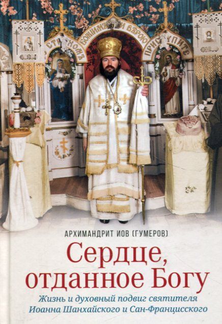 Сердце, отданное Богу. Жизнь и духовный подвиг святителя Иоанна Шанхайского и Сан-Францисского. Архимандрит Иов Гумеров
