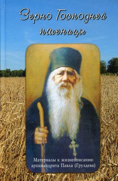 Зерно Господней пшеницы. Материалы к жизнеописанию архимандрита Павла (Груздева)