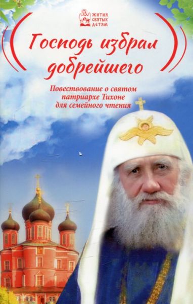 Господь избрал добрейшего. Повествование о святом патриархе Тихоне для семейного чтения