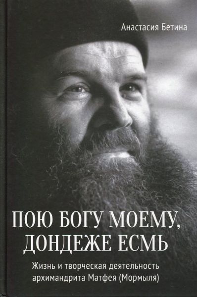 Пою Богу моему, дондеже есмь. Жизнь и творчество архимандрита Матфея (Мормыля)
