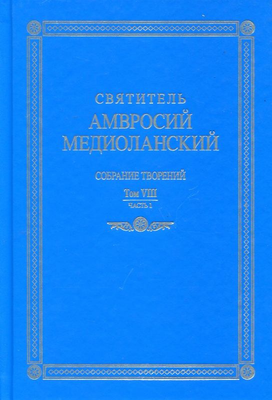  Святитель Амвросий Медиоланский. Собрание творений на латинском и русском языках. Том YIII. Часть 1