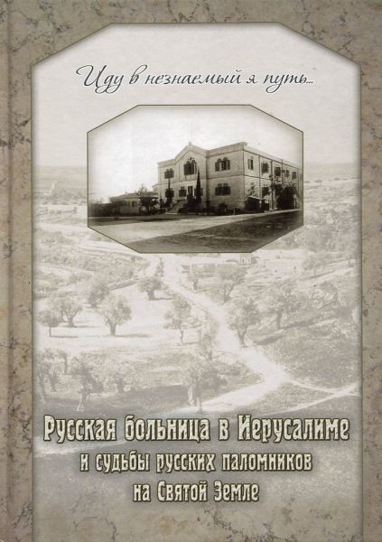 Иду в незнаемый я путь... Русская больница в Иерусалиме и судьбы русских паломников на Святой земле