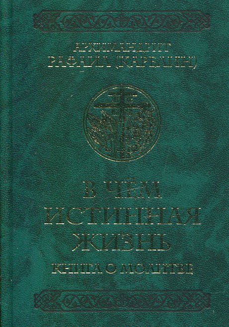 В чём истинная жизнь. Книга о молитве. Архимандрит Рафаил (Карелин)