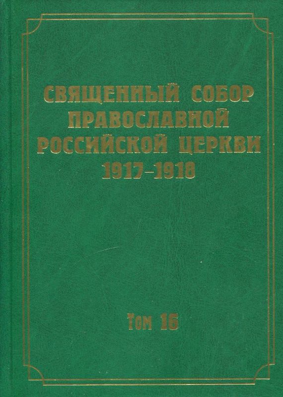 Документы Священного Собора ПРЦ 1917-1918 гг. Том 16: Протоколы заседаний и материалы Отдела о правовом положении Церкви в государстве. Комиссии о мероприятиях духовной власти по поводу декретов народных комиссаров и Комиссии для выработки мероприятий в связи с последними распоряжениями советской власти о Церкви