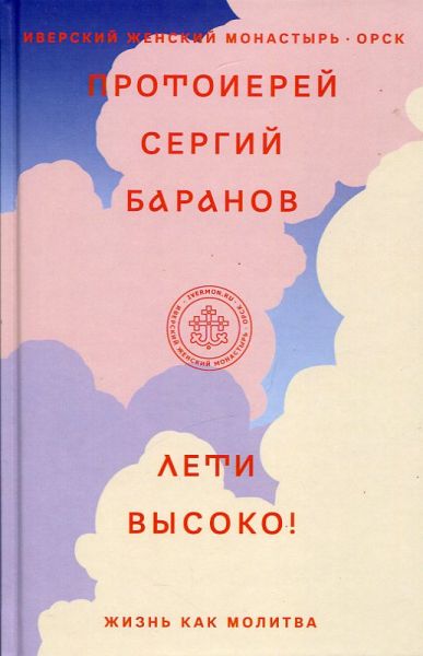 Лети высоко! Жизнь как молитва. Протоиерей Сергий Баранов