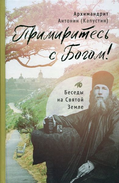 Примиритесь с Богом! Беседы на Святой Земле. Архимандрит Антонин (Капустин)