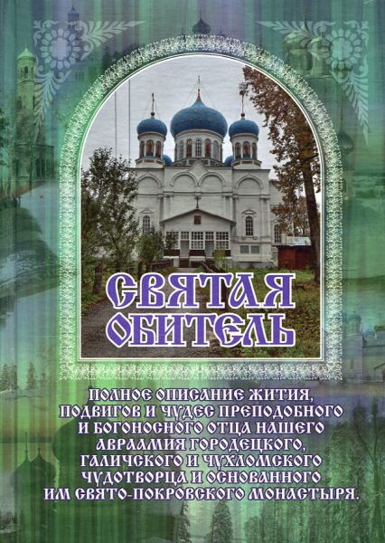 Святая обитель. Полное описание жития, подвигов и чудес преподобного и богоносного отца нашего Авраамия Городецкого, Галичского и Чухломского чудотворца и основанного им Свято-Покровского монастыря