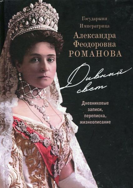 Государыня Императрица Александра Феодоровна Романова. Дивный свет.  Дневниковые записки, переписка, жизнеописание