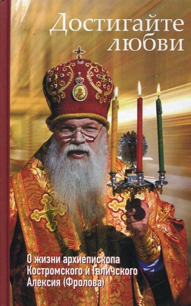 Достигайте любви. О жизни архиепископа Костромского и Галичского Алексия (Фролова)