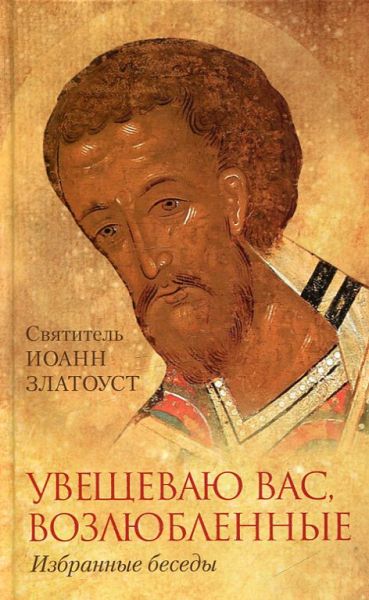Увещеваю вас возлюбленные. Избранные беседы. Святитель Иоанн Златоуст 