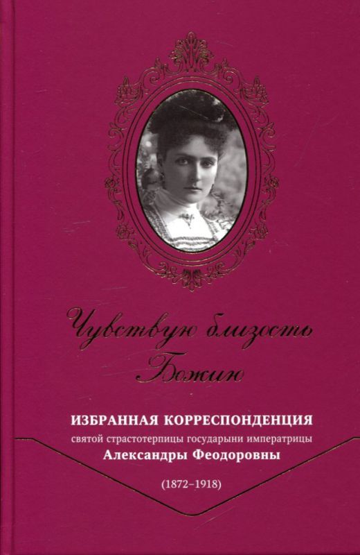 Чувствую близость Божию. Избранная корреспонденция святой страстотерпицы государыни императрицы Александры Феодоровны (1872-1918)