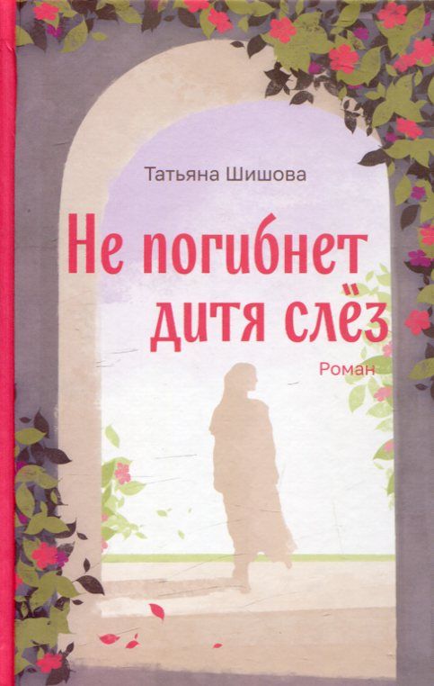 Не погибнет дитя слёз. Роман. Шишова Т
