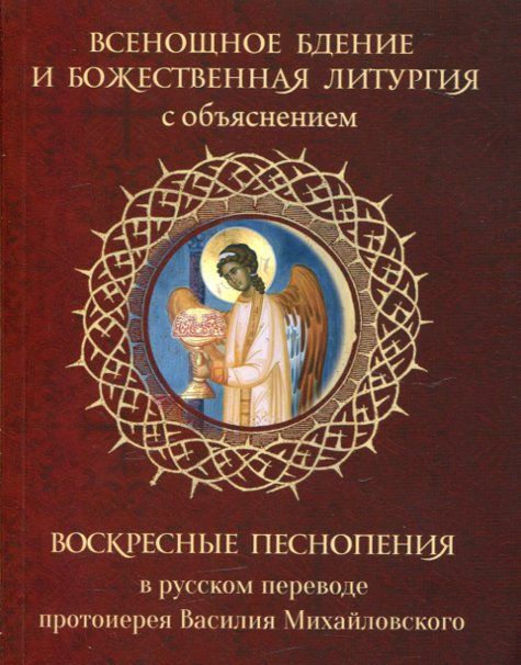 Всенощное бдение и Божественная Литургия с объяснениями. Воскресные песнопения в русском переводе протоиерея Василия Михайловского