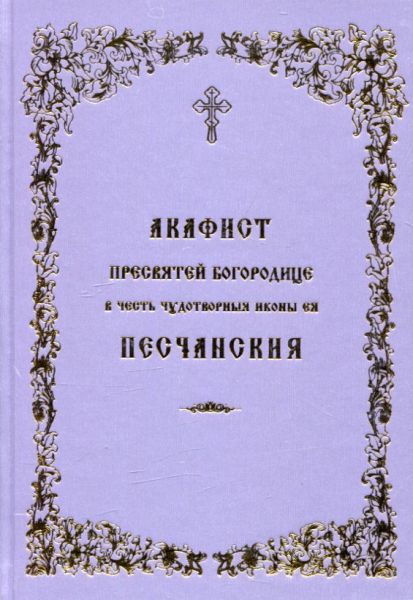 Акафист Превсятей Богородице в честь чудотворныя Ея иконы Песчанская