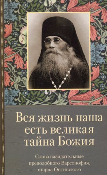 Вся жизнь наша есть великая тайна Божия. Слова назидательные преподобного Варсонофия, старца Оптинского