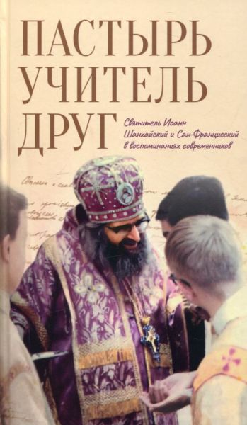 Пастырь. Учитель. Друг. Святитель Иоанн Шанхайский и Сан-Франциский в воспоминаниях современников